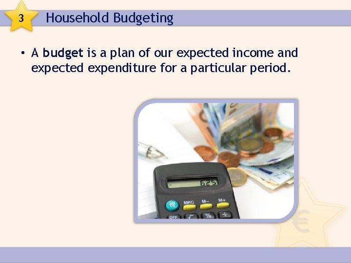 3 Household Budgeting • A budget is a plan of our expected income and