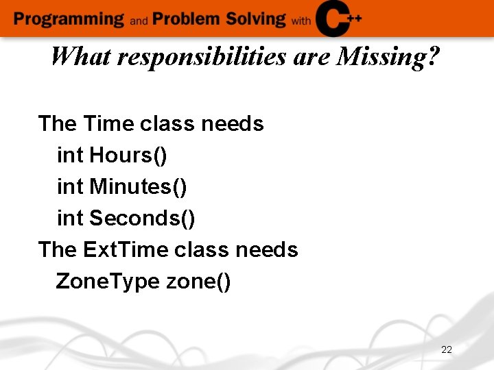 What responsibilities are Missing? The Time class needs int Hours() int Minutes() int Seconds()