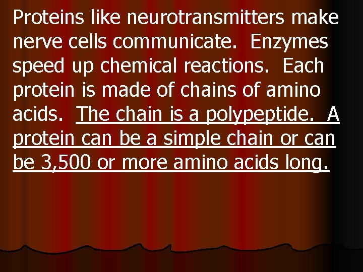 Proteins like neurotransmitters make nerve cells communicate. Enzymes speed up chemical reactions. Each protein