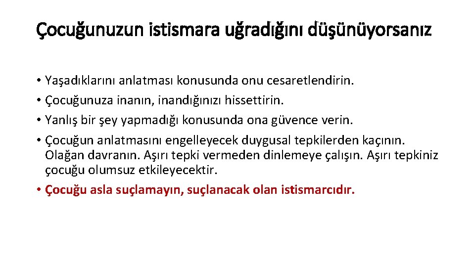 Çocuğunuzun istismara uğradığını düşünüyorsanız • Yaşadıklarını anlatması konusunda onu cesaretlendirin. • Çocuğunuza inanın, inandığınızı