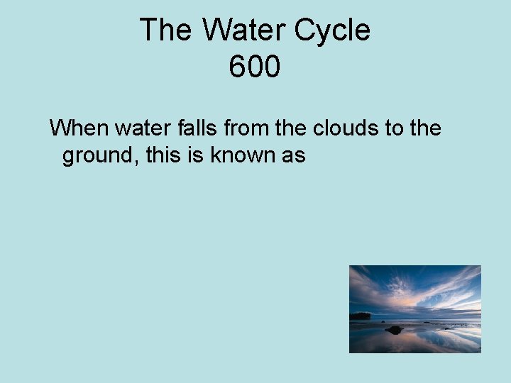 The Water Cycle 600 When water falls from the clouds to the ground, this