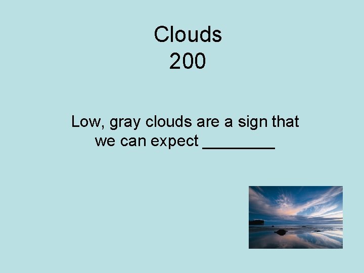 Clouds 200 Low, gray clouds are a sign that we can expect ____ 