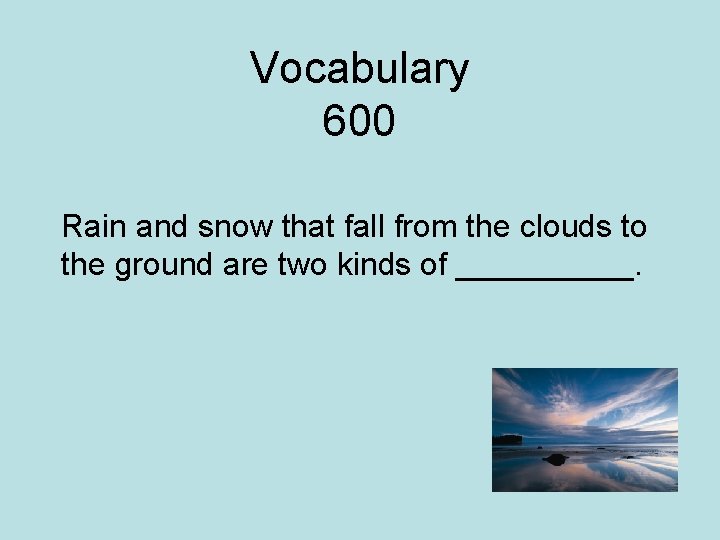 Vocabulary 600 Rain and snow that fall from the clouds to the ground are