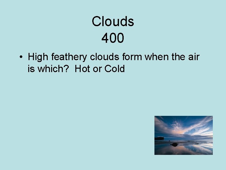 Clouds 400 • High feathery clouds form when the air is which? Hot or