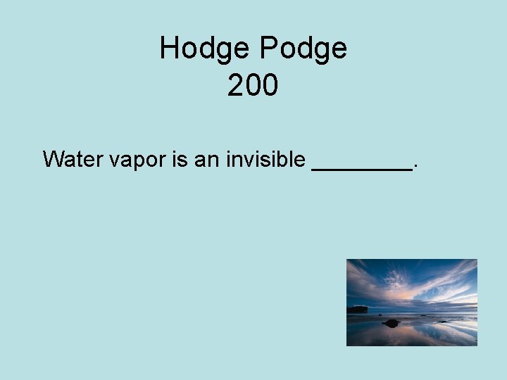 Hodge Podge 200 Water vapor is an invisible ____. 