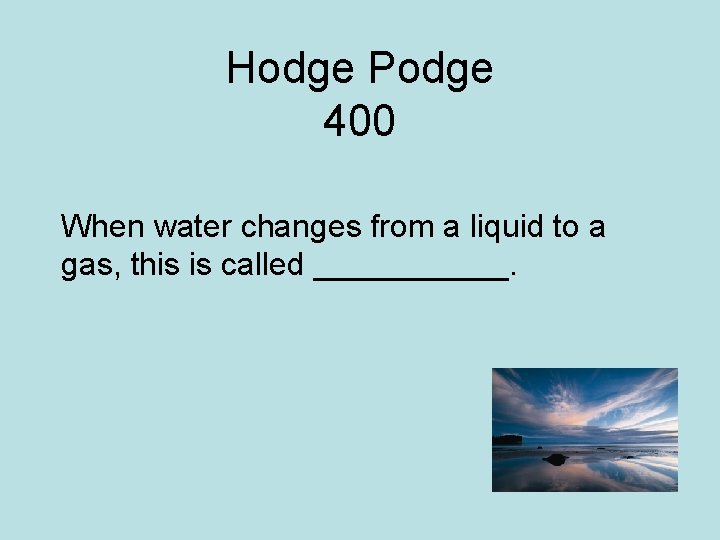 Hodge Podge 400 When water changes from a liquid to a gas, this is
