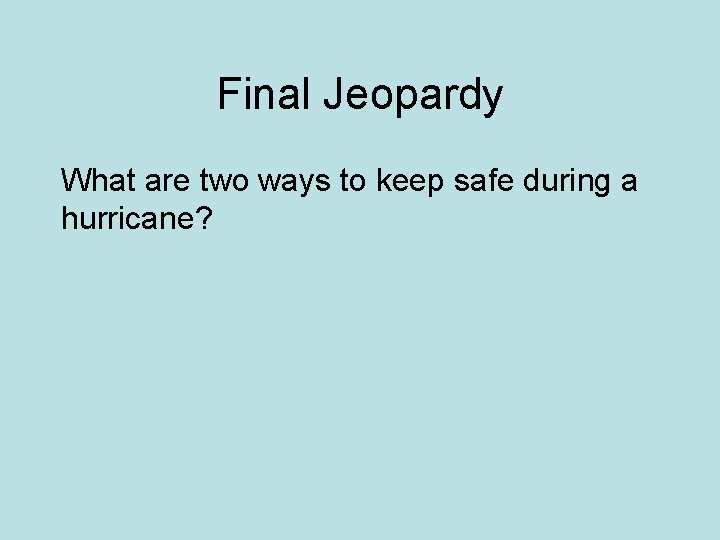 Final Jeopardy What are two ways to keep safe during a hurricane? 
