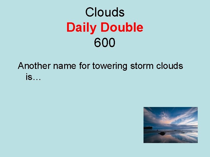 Clouds Daily Double 600 Another name for towering storm clouds is… 