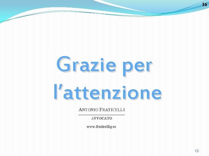 16 Grazie per l’attenzione ANTONIO FRATICELLI ____________________ AVVOCATO www. fraticelli. pro 13 