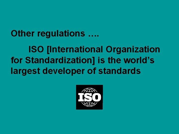 Other regulations …. ISO [International Organization for Standardization] is the world’s largest developer of