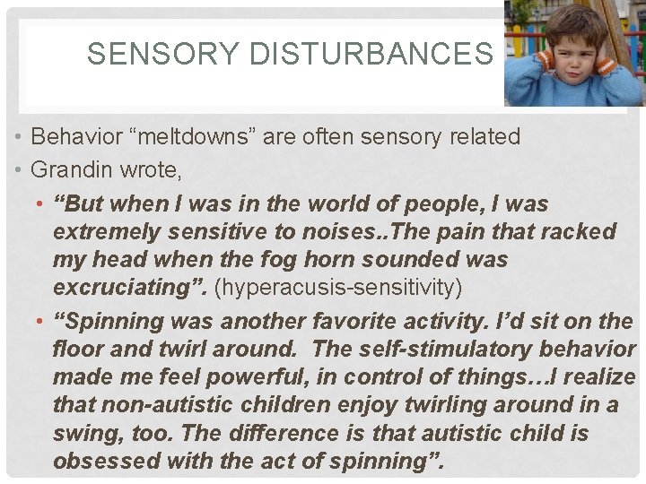 SENSORY DISTURBANCES • Behavior “meltdowns” are often sensory related • Grandin wrote, • “But