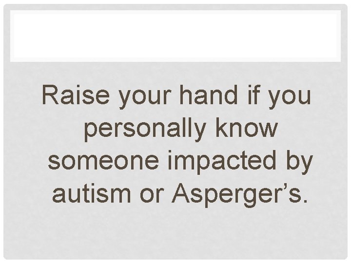 Raise your hand if you personally know someone impacted by autism or Asperger’s. 