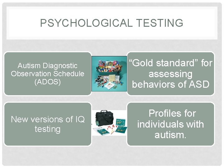 PSYCHOLOGICAL TESTING Autism Diagnostic Observation Schedule (ADOS) “Gold standard” for assessing behaviors of ASD