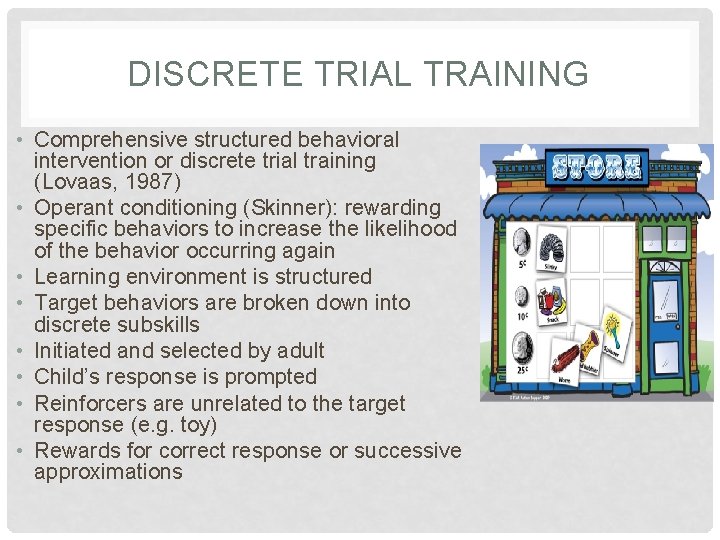 DISCRETE TRIAL TRAINING • Comprehensive structured behavioral intervention or discrete trial training (Lovaas, 1987)