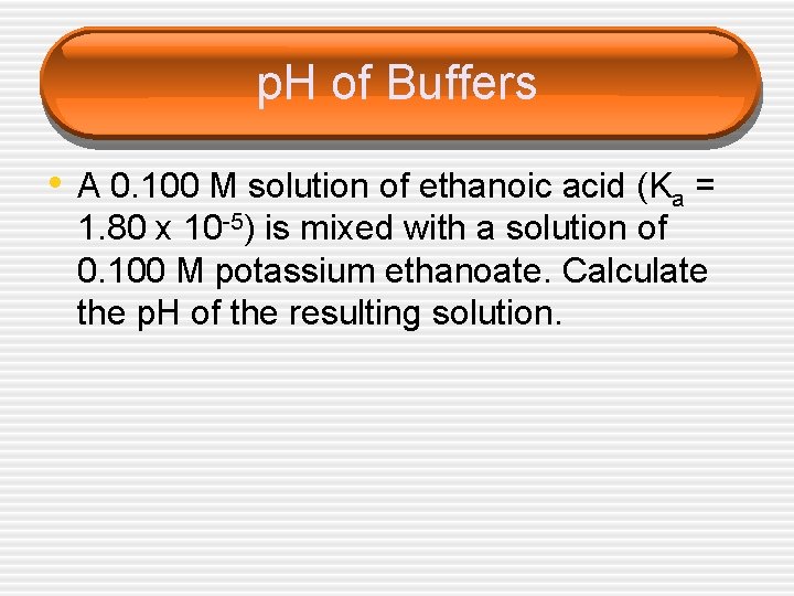 p. H of Buffers • A 0. 100 M solution of ethanoic acid (Ka
