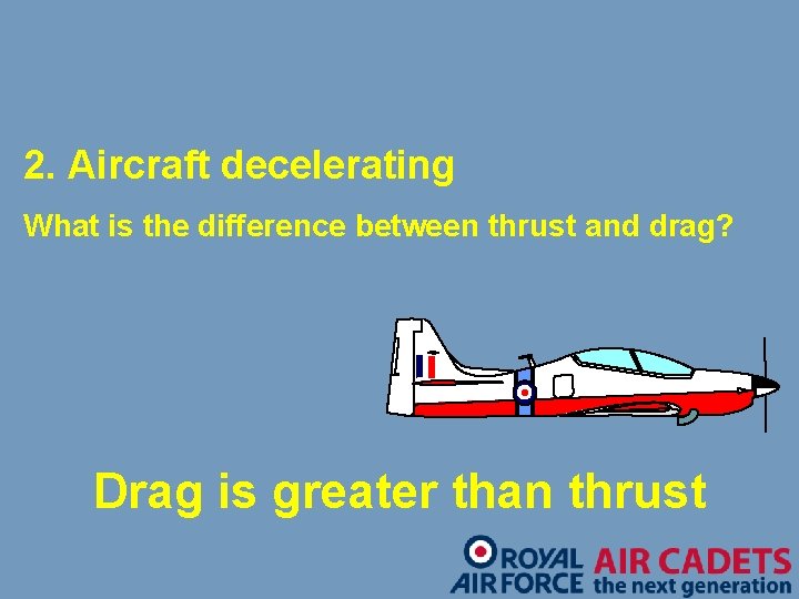 2. Aircraft decelerating What is the difference between thrust and drag? Drag is greater