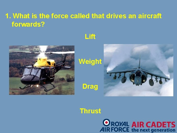 1. What is the force called that drives an aircraft forwards? Lift Weight Drag