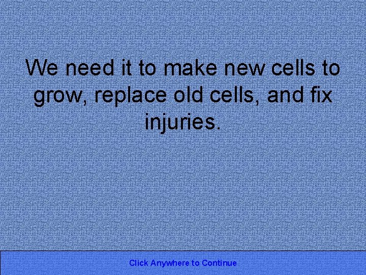 We need it to make new cells to grow, replace old cells, and fix