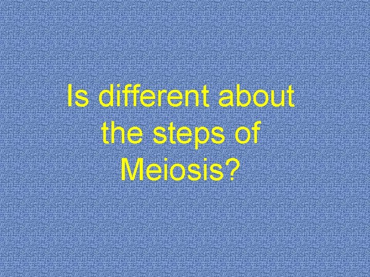 Is different about the steps of Meiosis? 