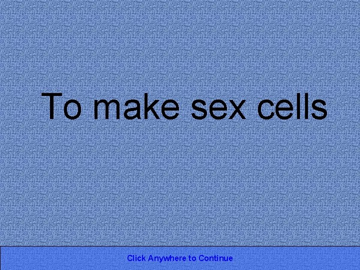 To make sex cells Click Anywhere to Continue 