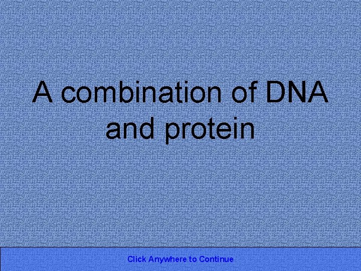 A combination of DNA and protein Click Anywhere to Continue 