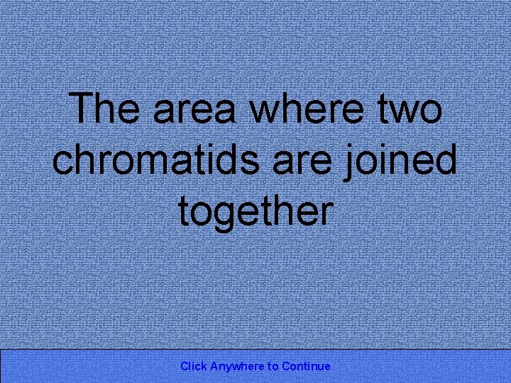 The area where two chromatids are joined together Click Anywhere to Continue 