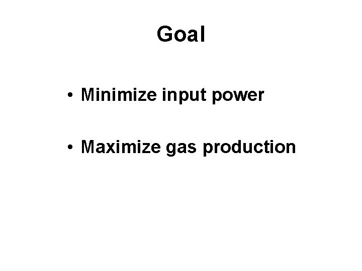 Goal • Minimize input power • Maximize gas production 