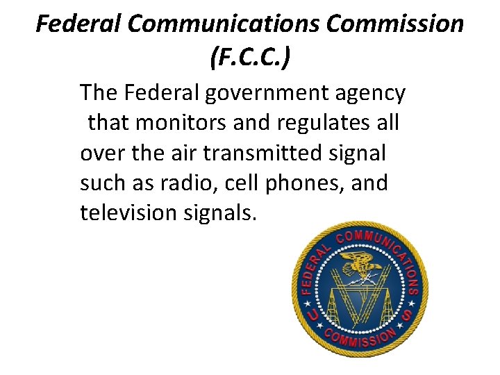 Federal Communications Commission (F. C. C. ) The Federal government agency that monitors and