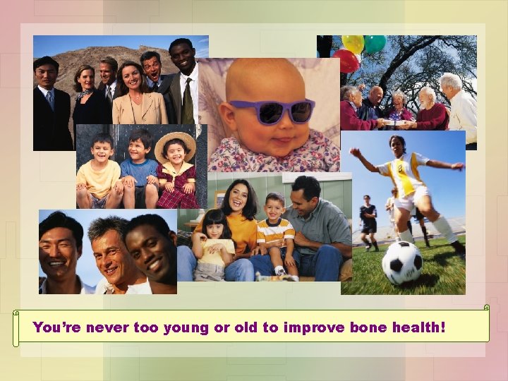 You’re never too young or old to improve bone health! 