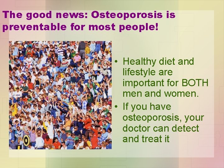 The good news: Osteoporosis is preventable for most people! • Healthy diet and lifestyle