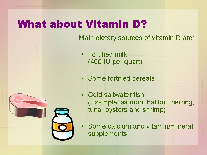 What about Vitamin D? Main dietary sources of vitamin D are: • Fortified milk