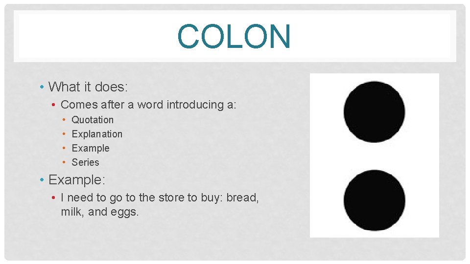 COLON • What it does: • Comes after a word introducing a: • •