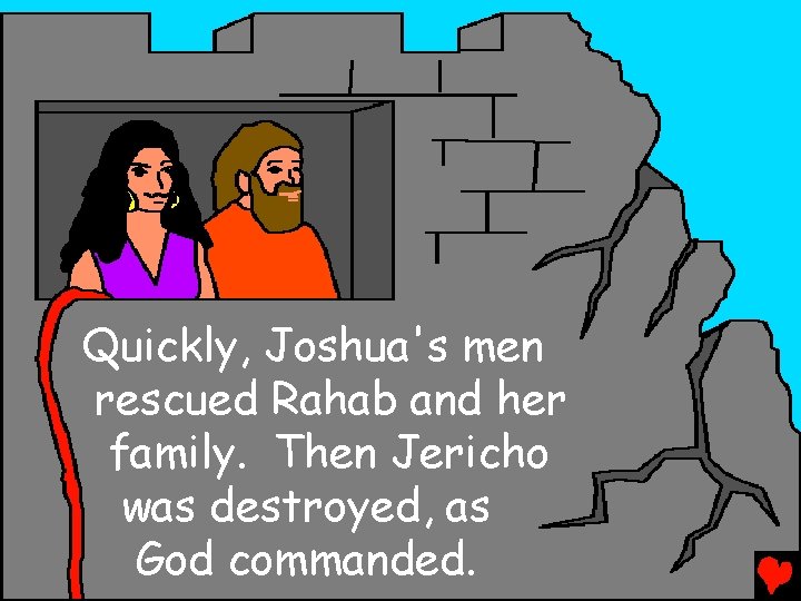 Quickly, Joshua's men rescued Rahab and her family. Then Jericho was destroyed, as God