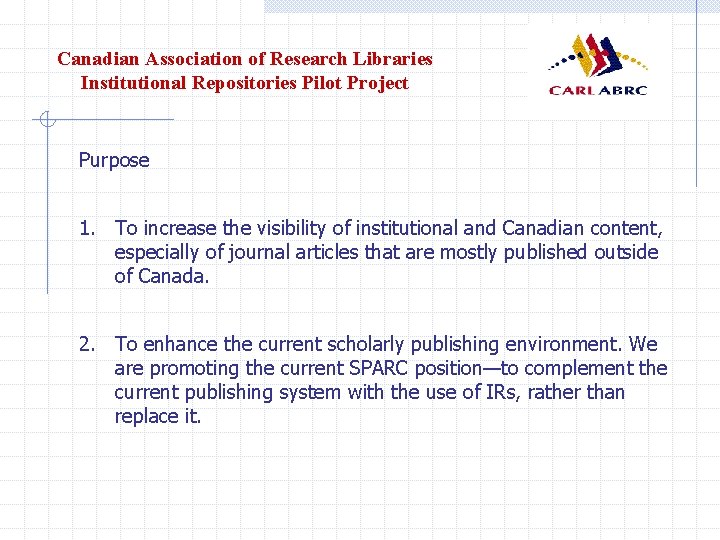 Canadian Association of Research Libraries Institutional Repositories Pilot Project Purpose 1. To increase the