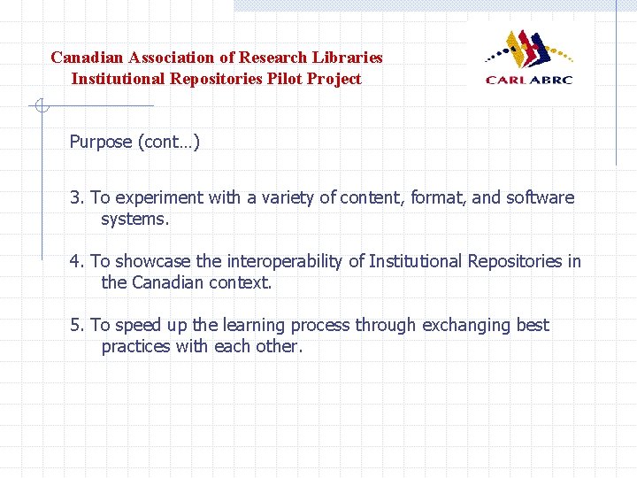 Canadian Association of Research Libraries Institutional Repositories Pilot Project Purpose (cont…) 3. To experiment