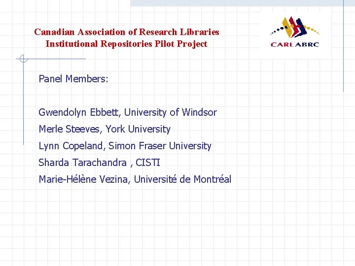 Canadian Association of Research Libraries Institutional Repositories Pilot Project Panel Members: Gwendolyn Ebbett, University