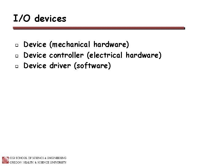 I/O devices q q q Device (mechanical hardware) Device controller (electrical hardware) Device driver