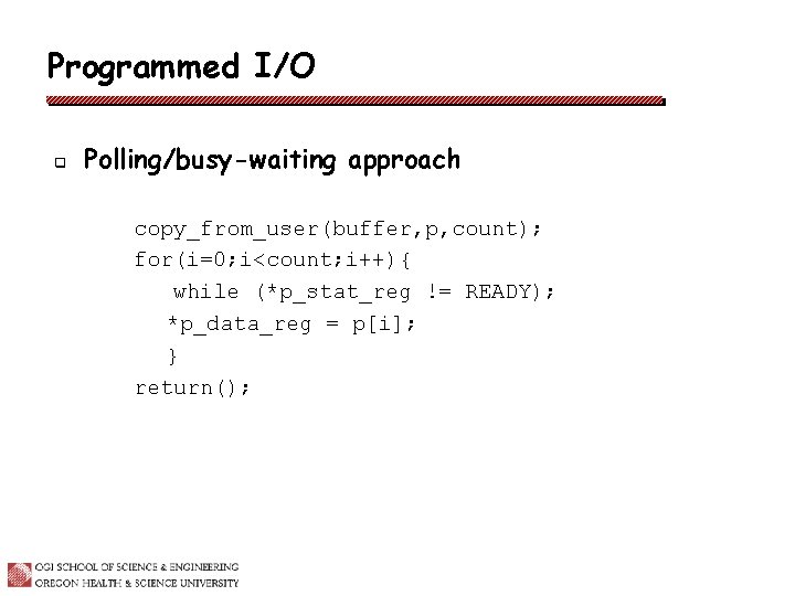 Programmed I/O q Polling/busy-waiting approach copy_from_user(buffer, p, count); for(i=0; i<count; i++){ while (*p_stat_reg !=