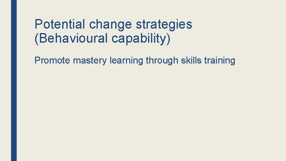 Potential change strategies (Behavioural capability) Promote mastery learning through skills training 