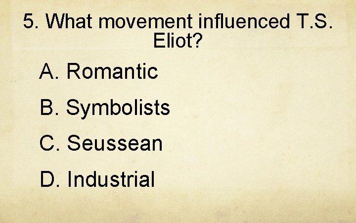 5. What movement influenced T. S. Eliot? A. Romantic B. Symbolists C. Seussean D.