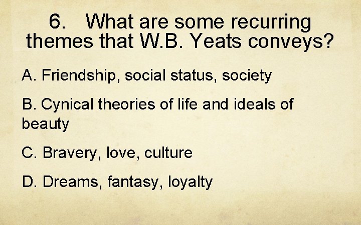 6. What are some recurring themes that W. B. Yeats conveys? A. Friendship, social