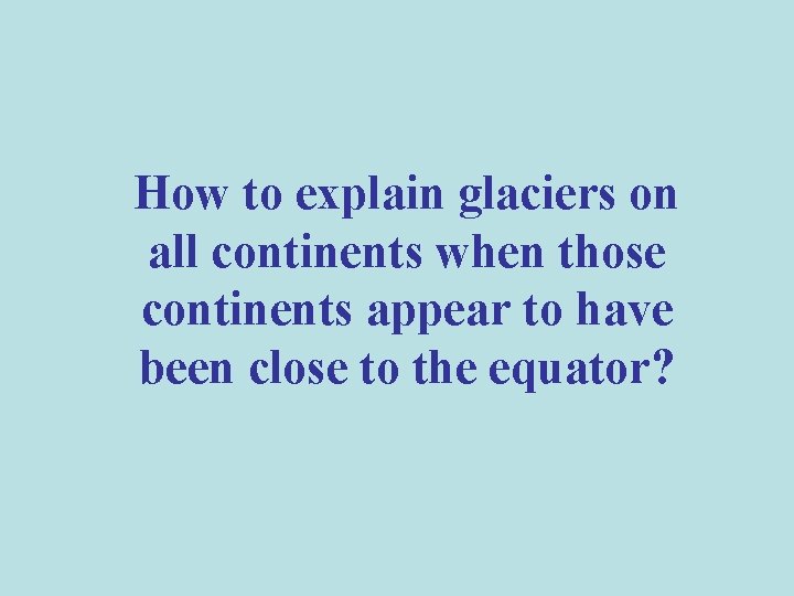 How to explain glaciers on all continents when those continents appear to have been