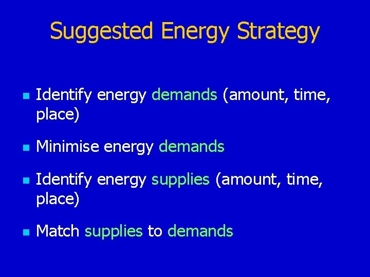 Suggested Energy Strategy n n Identify energy demands (amount, time, place) Minimise energy demands