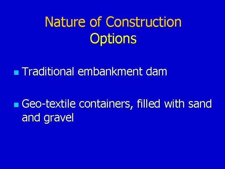 Nature of Construction Options n n Traditional embankment dam Geo-textile containers, filled with sand