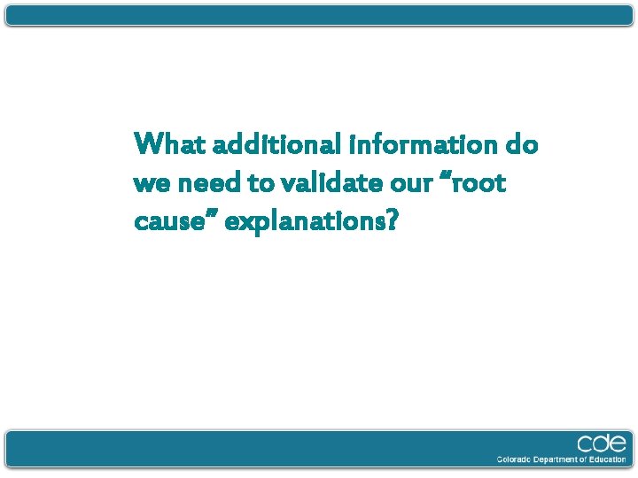 What additional information do we need to validate our “root cause” explanations? 