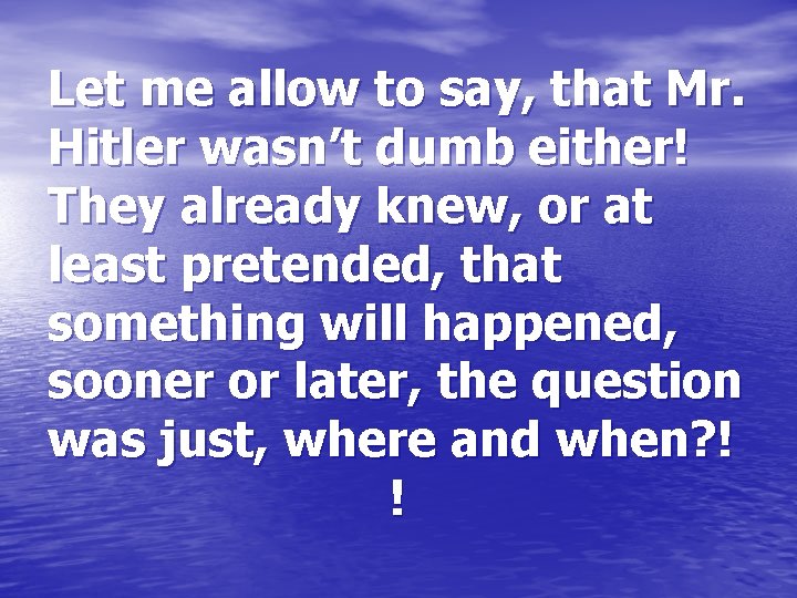 Let me allow to say, that Mr. Hitler wasn’t dumb either! They already knew,