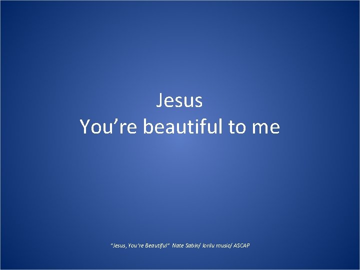 Jesus You’re beautiful to me “Jesus, You’re Beautiful” Nate Sabin/ lorilu music/ ASCAP Jesus You’re beautiful to me “Jesus, You’re Beautiful” Nate Sabin/ lorilu music/ ASCAP