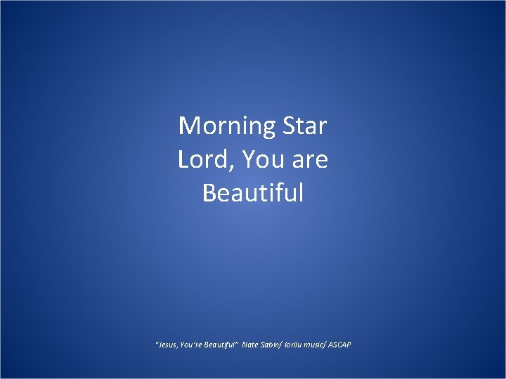 Morning Star Lord, You are Beautiful “Jesus, You’re Beautiful” Nate Sabin/ lorilu music/ ASCAP