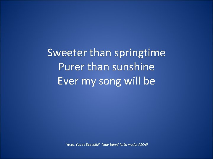 Sweeter than springtime Purer than sunshine Ever my song will be “Jesus, You’re Beautiful” Sweeter than springtime Purer than sunshine Ever my song will be “Jesus, You’re Beautiful”