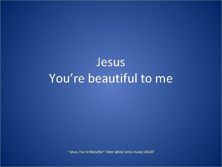 Jesus You’re beautiful to me “Jesus, You’re Beautiful” Nate Sabin/ lorilu music/ ASCAP 